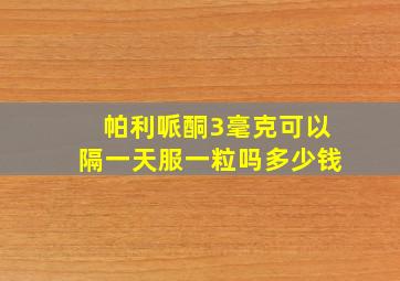 帕利哌酮3毫克可以隔一天服一粒吗多少钱