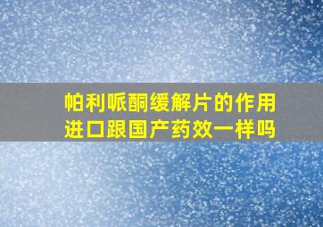 帕利哌酮缓解片的作用进口跟国产药效一样吗