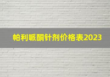 帕利哌酮针剂价格表2023