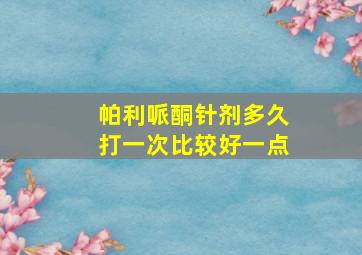 帕利哌酮针剂多久打一次比较好一点