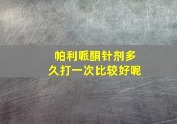 帕利哌酮针剂多久打一次比较好呢