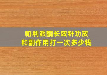 帕利派酮长效针功放和副作用打一次多少钱