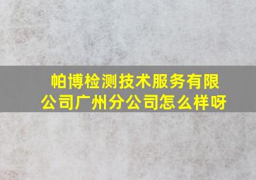 帕博检测技术服务有限公司广州分公司怎么样呀