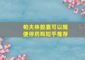 帕夫林胶囊可以随便停药吗知乎推荐