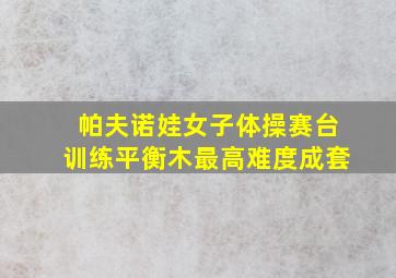 帕夫诺娃女子体操赛台训练平衡木最高难度成套