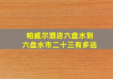 帕威尔酒店六盘水到六盘水市二十三有多远