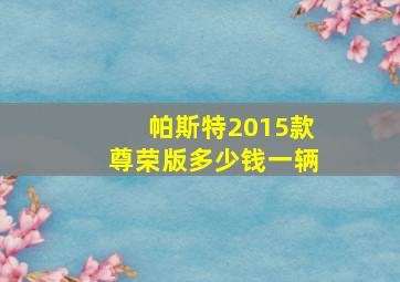 帕斯特2015款尊荣版多少钱一辆