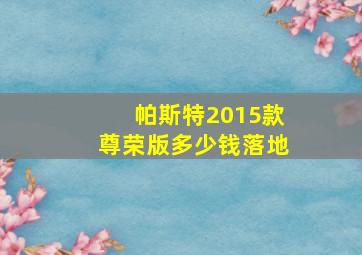 帕斯特2015款尊荣版多少钱落地