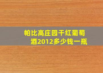 帕比高庄园干红葡萄酒2012多少钱一瓶