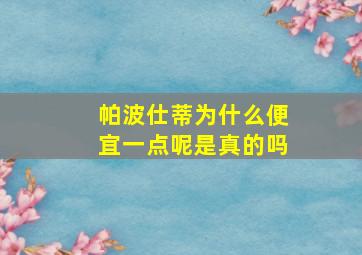 帕波仕蒂为什么便宜一点呢是真的吗