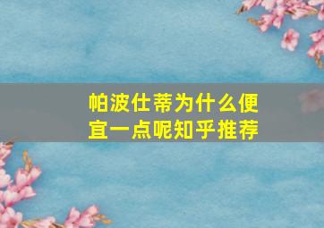 帕波仕蒂为什么便宜一点呢知乎推荐