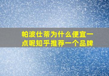 帕波仕蒂为什么便宜一点呢知乎推荐一个品牌