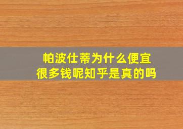 帕波仕蒂为什么便宜很多钱呢知乎是真的吗