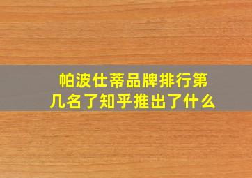 帕波仕蒂品牌排行第几名了知乎推出了什么