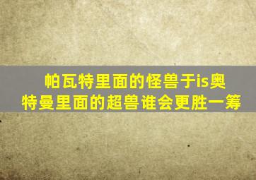 帕瓦特里面的怪兽于is奥特曼里面的超兽谁会更胜一筹