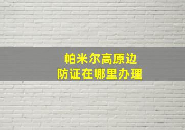 帕米尔高原边防证在哪里办理