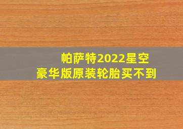 帕萨特2022星空豪华版原装轮胎买不到