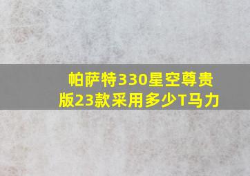 帕萨特330星空尊贵版23款采用多少T马力