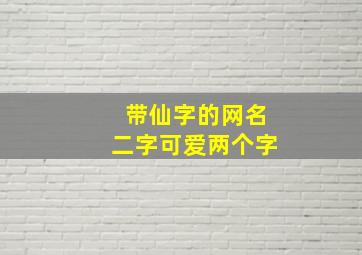 带仙字的网名二字可爱两个字