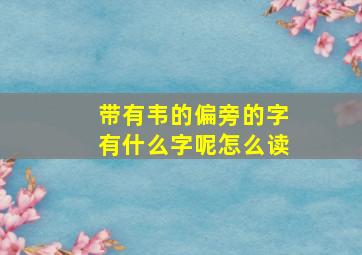 带有韦的偏旁的字有什么字呢怎么读