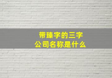 带臻字的三字公司名称是什么