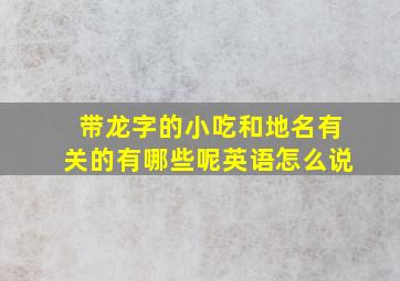 带龙字的小吃和地名有关的有哪些呢英语怎么说