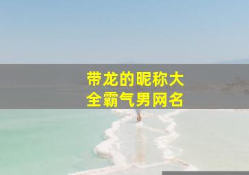 带龙的昵称大全霸气男网名