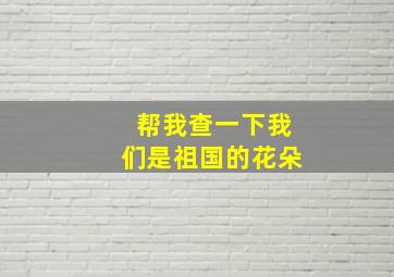 帮我查一下我们是祖国的花朵