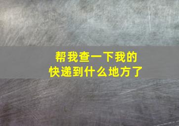 帮我查一下我的快递到什么地方了