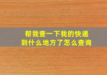 帮我查一下我的快递到什么地方了怎么查询