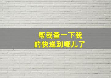 帮我查一下我的快递到哪儿了