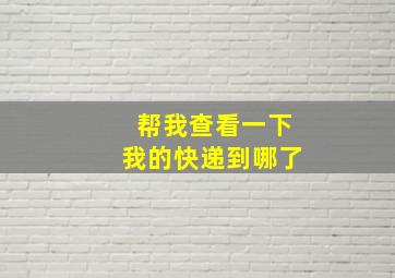 帮我查看一下我的快递到哪了