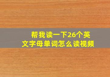 帮我读一下26个英文字母单词怎么读视频