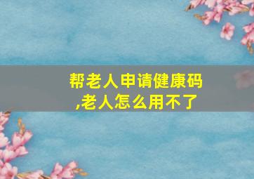 帮老人申请健康码,老人怎么用不了