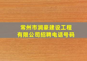 常州市润豪建设工程有限公司招聘电话号码