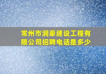 常州市润豪建设工程有限公司招聘电话是多少