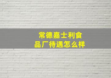 常德嘉士利食品厂待遇怎么样