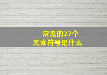 常见的27个元素符号是什么