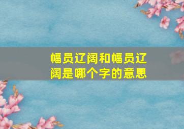 幅员辽阔和幅员辽阔是哪个字的意思