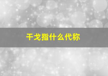 干戈指什么代称