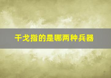 干戈指的是哪两种兵器