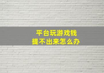 平台玩游戏钱提不出来怎么办