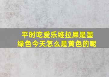 平时吃爱乐维拉屎是墨绿色今天怎么是黄色的呢