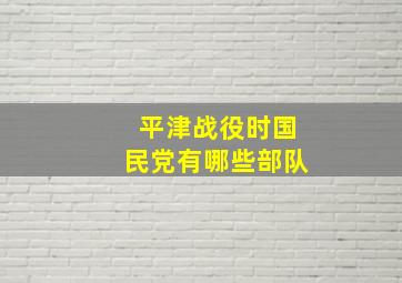 平津战役时国民党有哪些部队