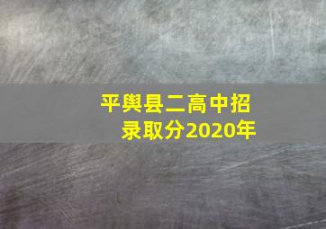 平舆县二高中招录取分2020年