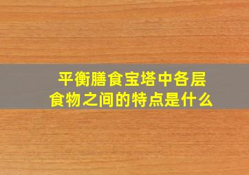 平衡膳食宝塔中各层食物之间的特点是什么