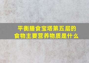 平衡膳食宝塔第五层的食物主要营养物质是什么