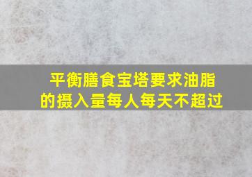 平衡膳食宝塔要求油脂的摄入量每人每天不超过