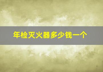 年检灭火器多少钱一个