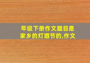 年级下册作文题目是家乡的灯酒节的,作文